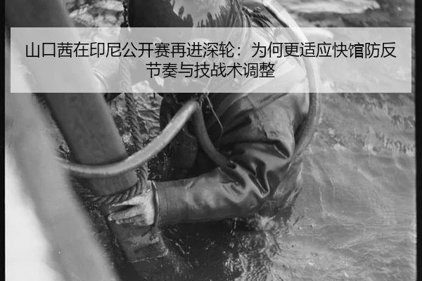山口茜在印尼公开赛再进深轮：为何更适应快馆防反节奏与技战术调整