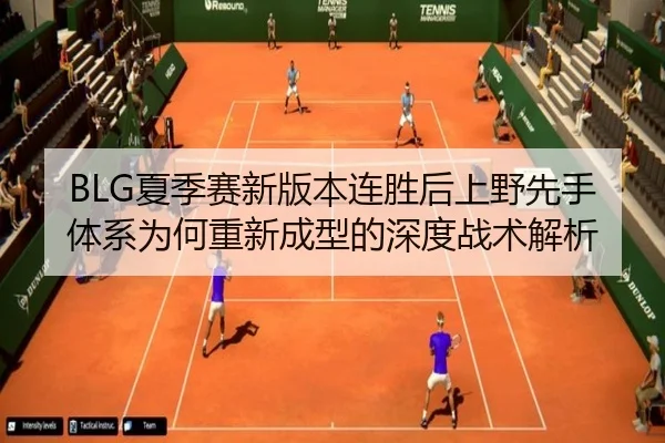 BLG夏季赛新版本连胜后上野先手体系为何重新成型的深度战术解析