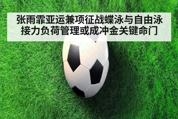 张雨霏亚运兼项征战蝶泳与自由泳接力负荷管理或成冲金关键命门