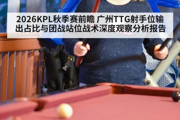 2026KPL秋季赛前瞻 广州TTG射手位输出占比与团战站位战术深度观察分析报告