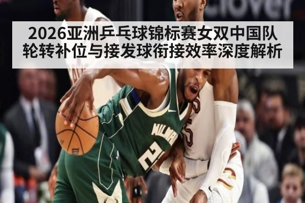 2026亚洲乒乓球锦标赛女双中国队轮转补位与接发球衔接效率深度解析