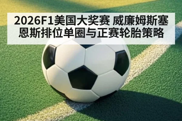 2026F1美国大奖赛 威廉姆斯塞恩斯排位单圈与正赛轮胎策略