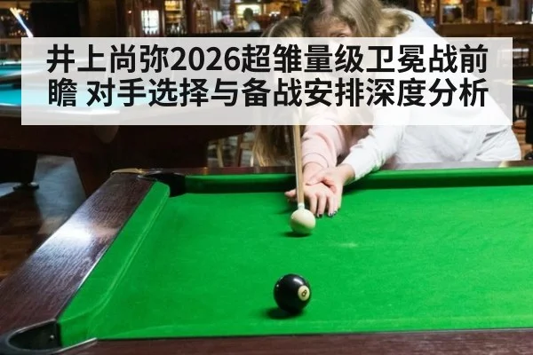 井上尚弥2026超雏量级卫冕战前瞻 对手选择与备战安排深度分析