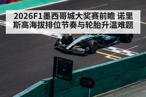 2026F1墨西哥城大奖赛前瞻 诺里斯高海拔排位节奏与轮胎升温难题