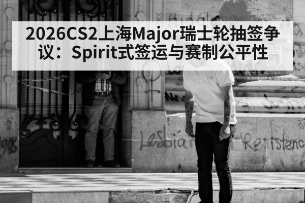 2026CS2上海Major瑞士轮抽签争议：Spirit式签运与赛制公平性