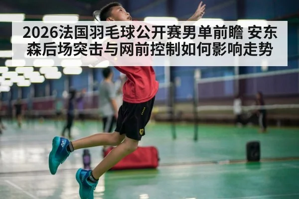 2026法国羽毛球公开赛男单前瞻 安东森后场突击与网前控制如何影响走势